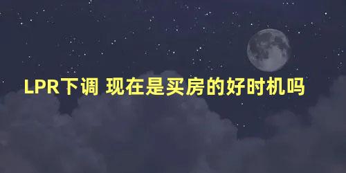 LPR下调 现在是买房的好时机吗